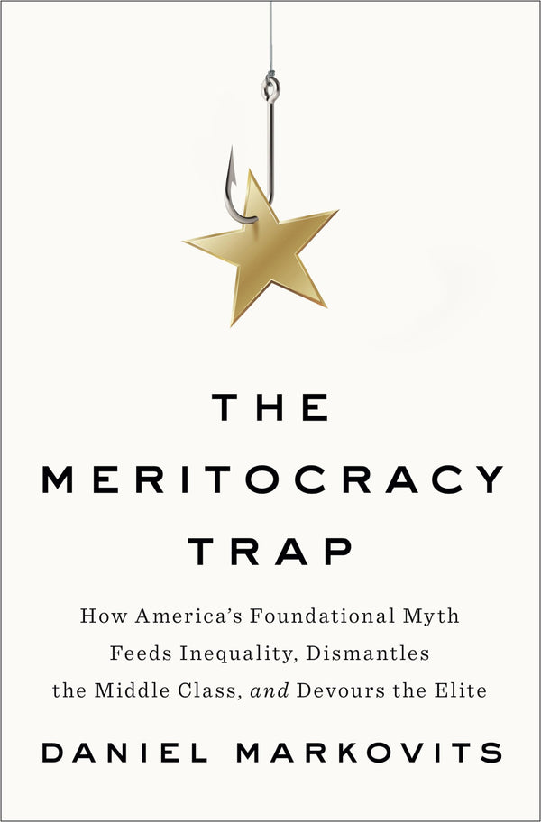 The Meritocracy Trap: How America's Foundational Myth Feeds Inequality, Dismantles the Middle Class, and Devours the Elite