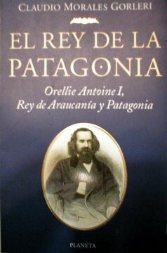 El Rey de La Patagonia: Orellie Antoine I, Rey de Araucania y Patagonia (Spanish Edition)