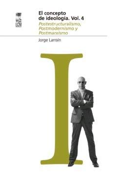 El concepto de ideología. Vol.4: Postestructuralismo, postmodernismo y postmarxismo