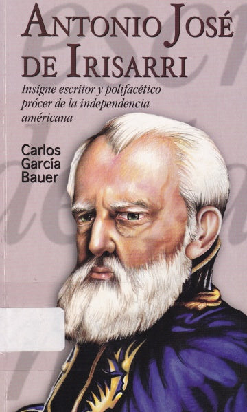 Antonio José de Irisarri : insigne escritor polifacético prócer de la independencia americana