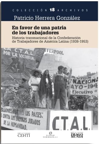 En favor de una patria de los trabajadores : historia transnacional de la Confederación de Trabajadores de América Latina (1938-1953).
