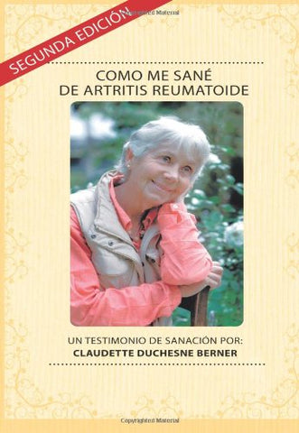 Como Me Sané De Artritis Reumatoide: Un testimonio de sanación por: Claudette Duchesne Berner