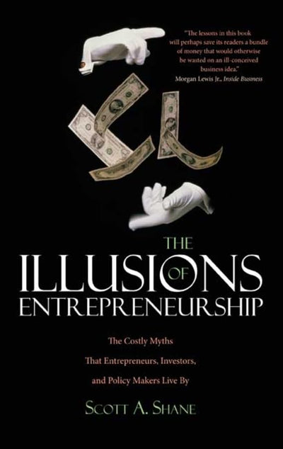 The Illusions of Entrepreneurship: The Costly Myths That Entrepreneurs, Investors, and Policy Makers Live By