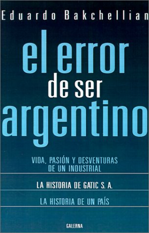 El Error De Ser Argentino: Vida, Pasion Y Desventuras De LA Industria Nacional
