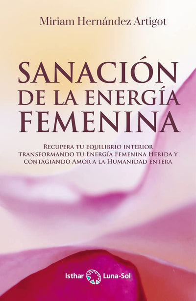 Sanación de la energía femenina: Recupera tu equilibrio interior transformando tu Energía Femenina Herida y contagiando Amor a la Humanidad entera