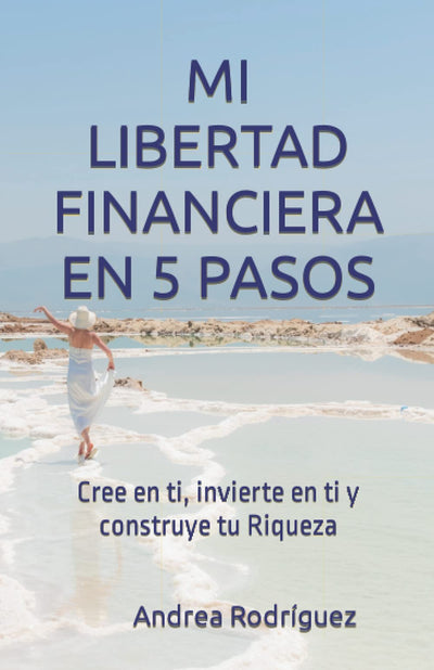 MI LIBERTAD FINANCIERA EN 5 PASOS: Cree en ti, invierte en ti y construye tu Riqueza