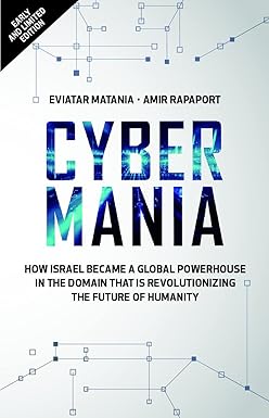 Cybermania- How Israel Became a Global Powerhouse in The Domain that Is Revolutionizing the Future of Humanity