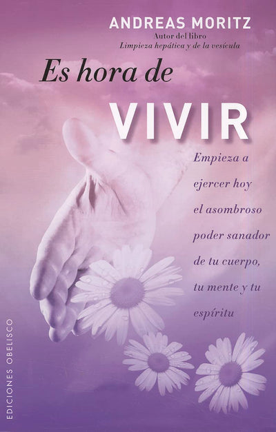 Es hora de vivir: Empieza a ejercer hoy el asombroso poder sanador de tu cuerpo, tu mente y tu espíritu