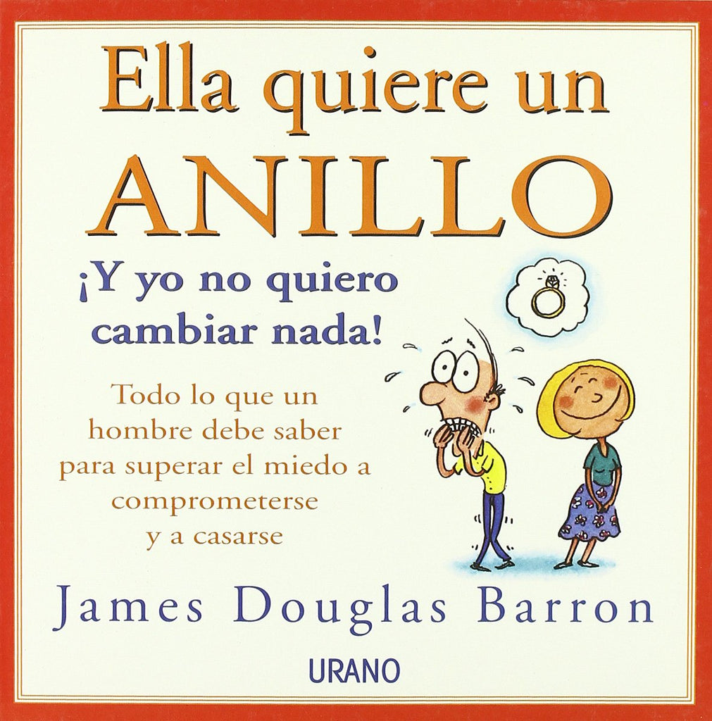 Ella quiere un anillo, ¡y yo no quiero cambiar nada!: todo lo que un hombre debe saber para superar el miedo a comprometerse y a casarse