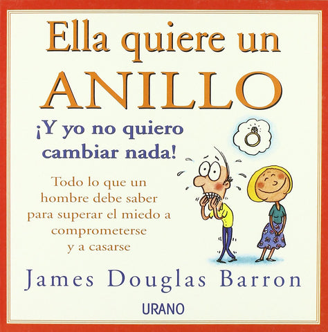 Ella quiere un anillo, ¡y yo no quiero cambiar nada!: todo lo que un hombre debe saber para superar el miedo a comprometerse y a casarse