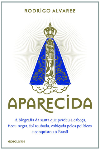 Aparecida: A Biografia da Santa Que Perdeu A Cabeça, Ficou Negra, Foi Roubada, Cobiçada Pelos Politicos e Conquistou o Brasil