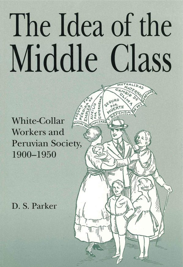 The Idea of the Middle Class: White-Collar Workers and Peruvian Society, 1900–1950 (Christianity; 38)