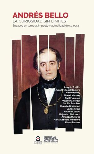 ANDRES BELLO LA CURIOSIDAD SIN LIMITES. ENSAYOS EN TORNO AL IMPACTO Y ACTUALIDAD DE SU OBRA