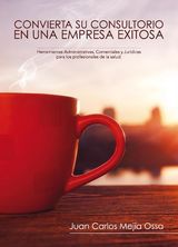 Convierta su consultorio en una empresa exitosa. Herramientas administrativas, comerciales y júridicas para los profesionales de la salud
