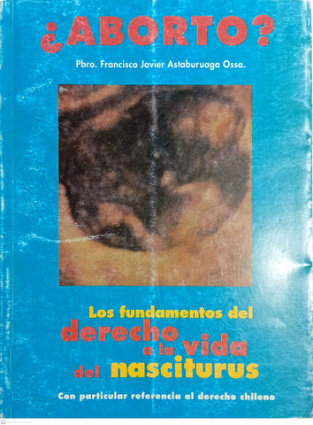 ¿ Aborto ?. Los fundamentos del Derecho a la Vida del nasciturus. Con particular referencia al Derecho Chileno