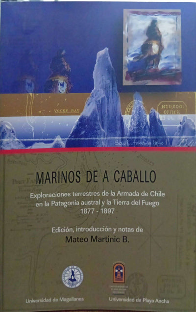 Marinos de a caballo. Exploraciones terrestres de la Armada de Chile en la Patagonia austral y la Tierra del Fuego, 1877–1897