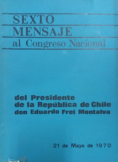 Sexto mensaje al Congreso Nacional del Presidente de la República de Chile don Eduardo Frei Montalva