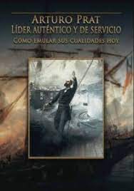 Arturo Prat : líder auténtico y de servicio. Cómo emular sus cualidades hoy.