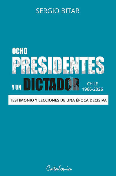 Ocho presidentes y un dictador TESTIMONIO Y LECCIONES DE UNA ÉPOCA DECISIVA. (CHILE 1966-2026)