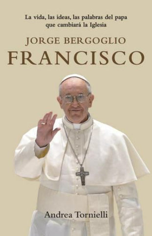 Jorge Bergoglio, Francisco. La Vida Las Ideas Las Palabras Del Papa Que Cambiara La Iglesia